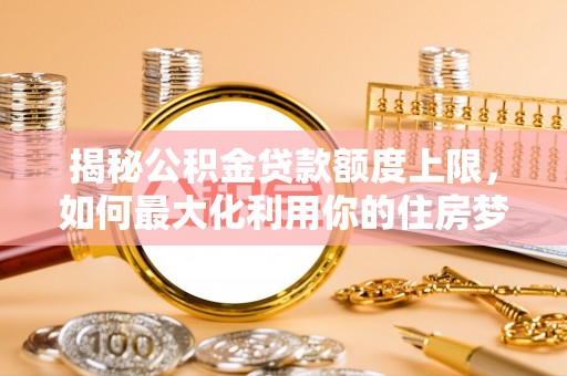 秦安揭秘公积金贷款额度上限，如何最大化利用你的住房梦？
