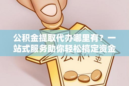 秦安公积金提取代办哪里有？一站式服务助你轻松搞定资金难题