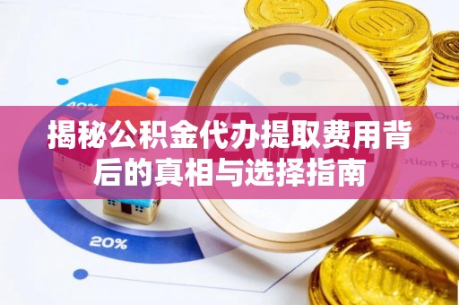秦安揭秘公积金代办提取费用背后的真相与选择指南