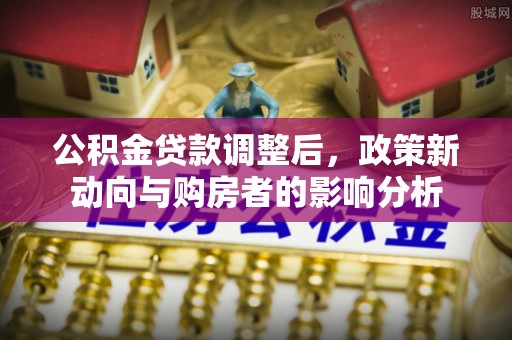 秦安公积金贷款调整后，政策新动向与购房者的影响分析