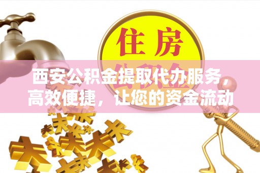 秦安西安公积金提取代办服务，高效便捷，让您的资金流动更灵活