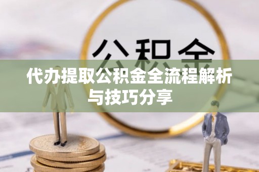 秦安代办提取公积金全流程解析与技巧分享