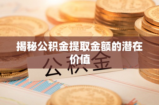 秦安揭秘公积金提取金额的潜在价值