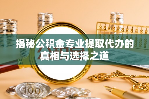 秦安揭秘公积金专业提取代办的真相与选择之道