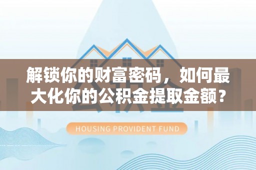 秦安解锁你的财富密码，如何最大化你的公积金提取金额？