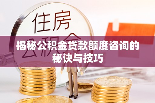 秦安揭秘公积金贷款额度咨询的秘诀与技巧
