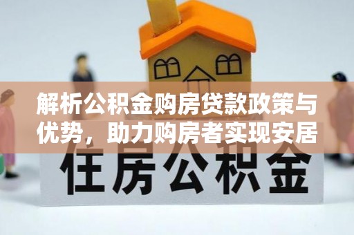 秦安解析公积金购房贷款政策与优势，助力购房者实现安居梦想