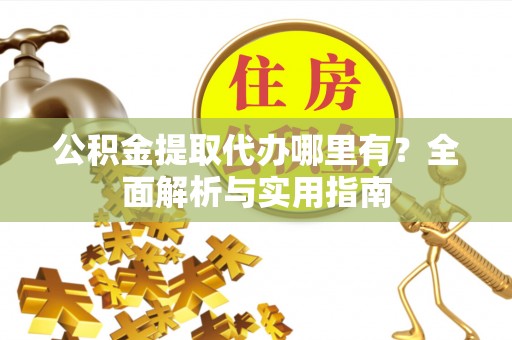 秦安公积金提取代办哪里有？全面解析与实用指南