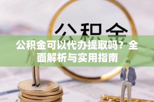 秦安公积金可以代办提取吗？全面解析与实用指南
