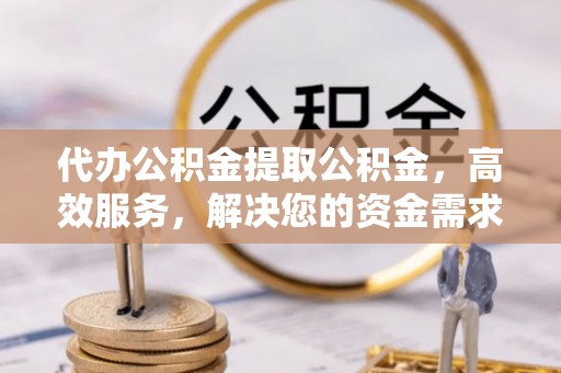 秦安代办公积金提取公积金，高效服务，解决您的资金需求