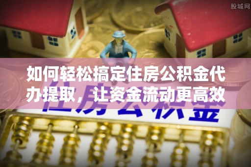 秦安如何轻松搞定住房公积金代办提取，让资金流动更高效