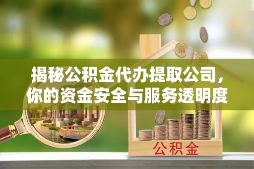 秦安揭秘公积金代办提取公司，你的资金安全与服务透明度全解析
