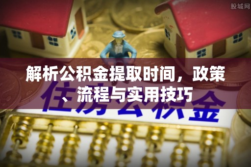 秦安解析公积金提取时间，政策、流程与实用技巧