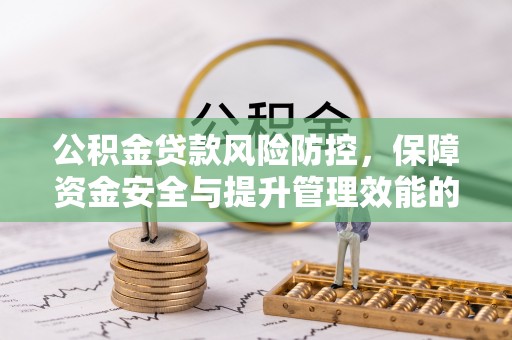 秦安公积金贷款风险防控，保障资金安全与提升管理效能的多维度探索