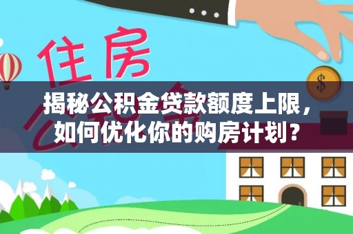 秦安揭秘公积金贷款额度上限，如何优化你的购房计划？