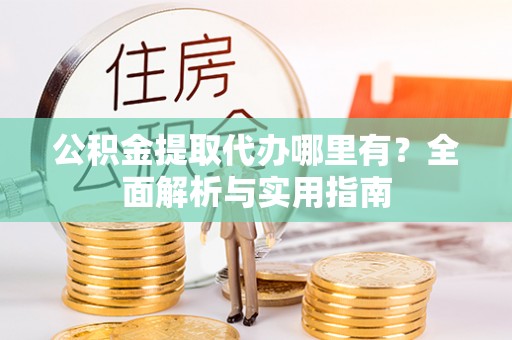 秦安公积金提取代办哪里有？全面解析与实用指南