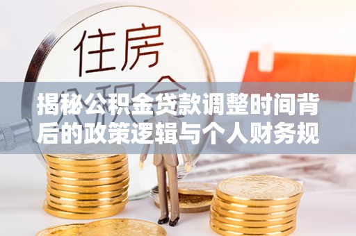秦安揭秘公积金贷款调整时间背后的政策逻辑与个人财务规划
