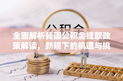秦安全面解析我国公积金提取政策解读，新规下的机遇与挑战