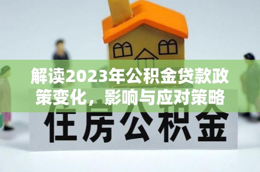秦安解读2023年公积金贷款政策变化，影响与应对策略