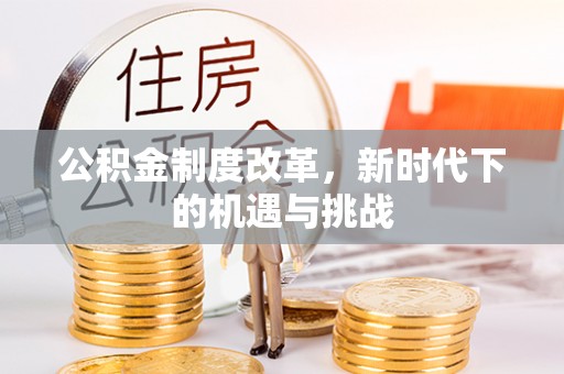 秦安公积金制度改革，新时代下的机遇与挑战