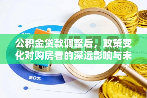 秦安公积金贷款调整后，政策变化对购房者的深远影响与未来趋势分析