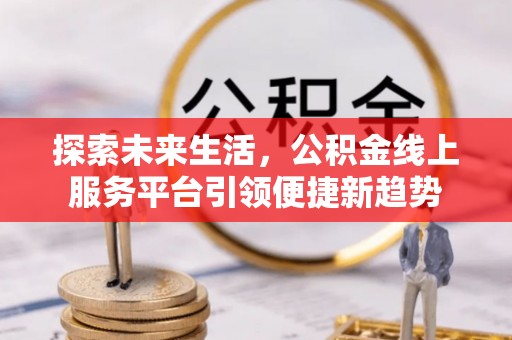 秦安探索未来生活，公积金线上服务平台引领便捷新趋势