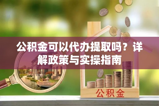 秦安公积金可以代办提取吗？详解政策与实操指南