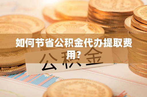 秦安如何节省公积金代办提取费用？