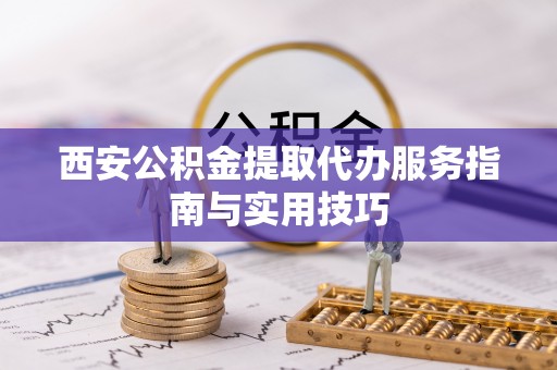 秦安西安公积金提取代办服务指南与实用技巧