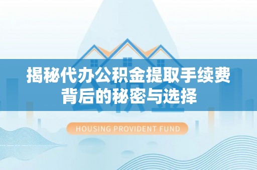 秦安揭秘代办公积金提取手续费背后的秘密与选择