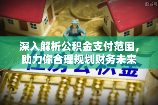 秦安深入解析公积金支付范围，助力你合理规划财务未来