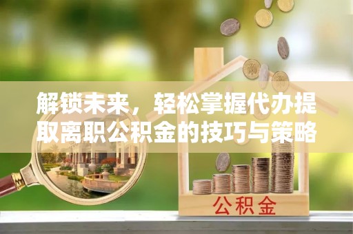 秦安解锁未来，轻松掌握代办提取离职公积金的技巧与策略