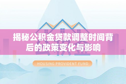 秦安揭秘公积金贷款调整时间背后的政策变化与影响