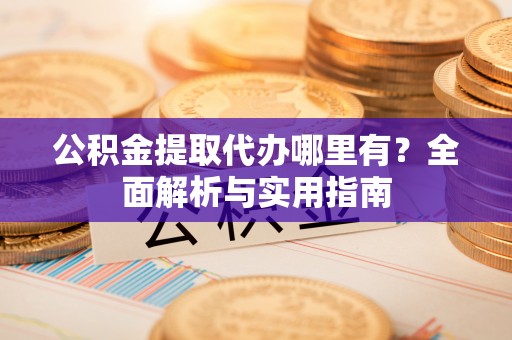 秦安公积金提取代办哪里有？全面解析与实用指南