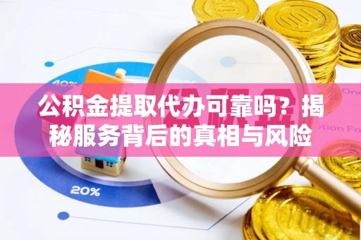 秦安公积金提取代办可靠吗？揭秘服务背后的真相与风险