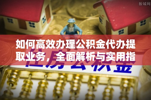 秦安如何高效办理公积金代办提取业务，全面解析与实用指南
