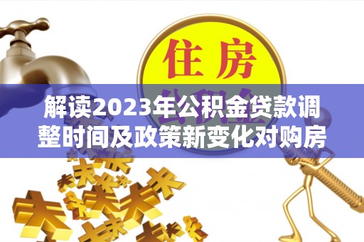 秦安解读2023年公积金贷款调整时间及政策新变化对购房的影响