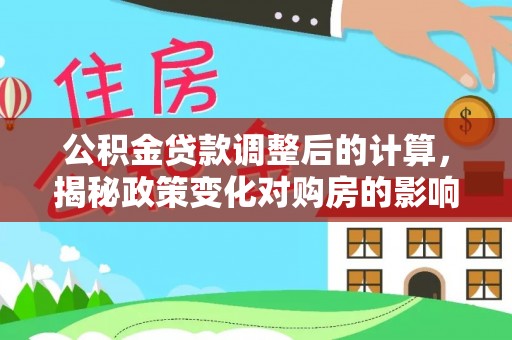 秦安公积金贷款调整后的计算，揭秘政策变化对购房的影响