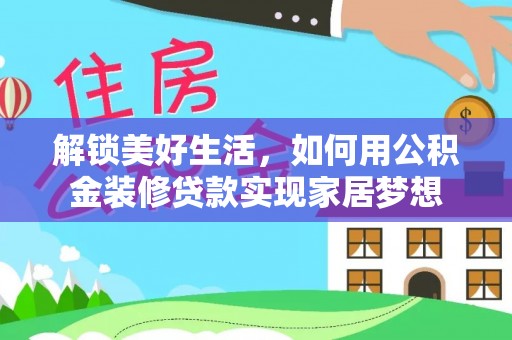 秦安解锁美好生活，如何用公积金装修贷款实现家居梦想