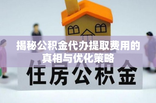 秦安揭秘公积金代办提取费用的真相与优化策略