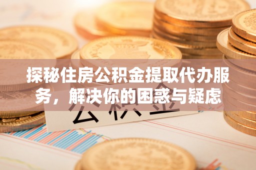 秦安探秘住房公积金提取代办服务，解决你的困惑与疑虑