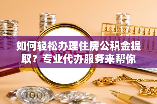 秦安如何轻松办理住房公积金提取？专业代办服务来帮你