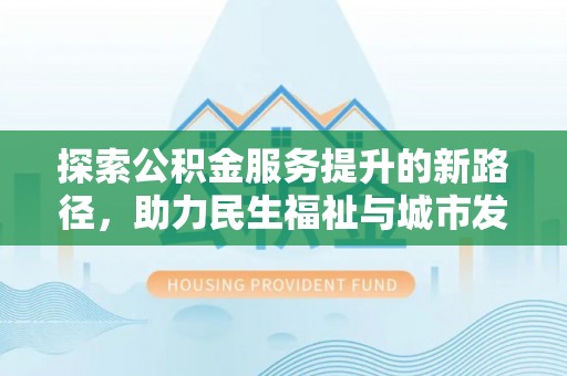 秦安探索公积金服务提升的新路径，助力民生福祉与城市发展