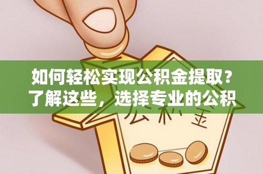 秦安如何轻松实现公积金提取？了解这些，选择专业的公积金提取代办服务