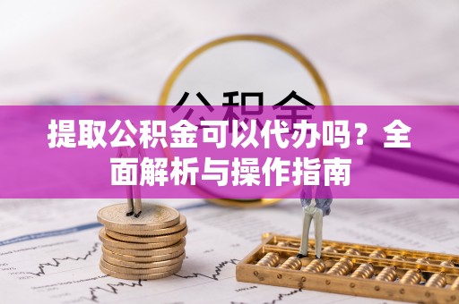 秦安提取公积金可以代办吗？全面解析与操作指南