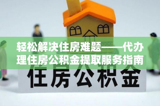秦安轻松解决住房难题——代办理住房公积金提取服务指南