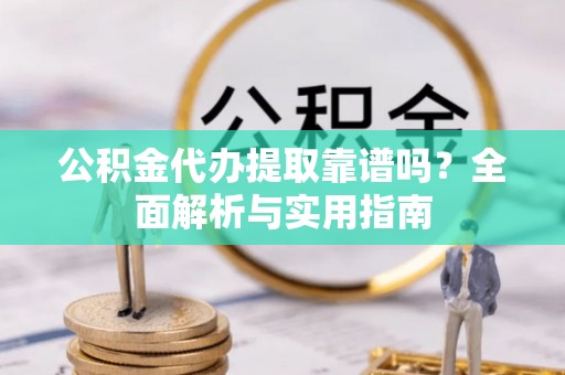 秦安公积金代办提取靠谱吗？全面解析与实用指南