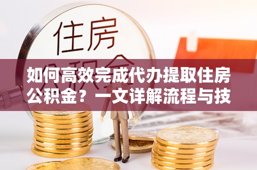 秦安如何高效完成代办提取住房公积金？一文详解流程与技巧