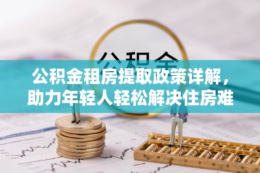 秦安公积金租房提取政策详解，助力年轻人轻松解决住房难题