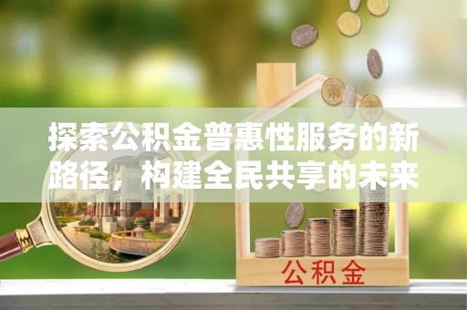 秦安探索公积金普惠性服务的新路径，构建全民共享的未来